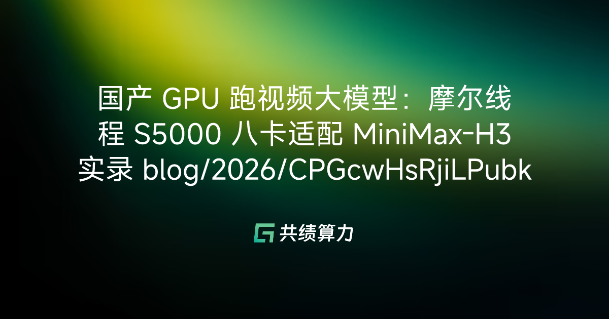 国产 GPU 跑视频大模型：摩尔线程 S5000 八卡适配 MiniMax-H3 实录 blog/2026/CPGcwHsRjiLPubksitKcHEAKntd/M0E3waWShiLsn3kHzMJcPgZqnDf/IWQzwWwaci3MaJkM4d1cpn1XnDd
