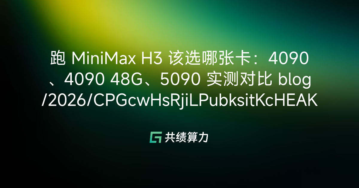 跑 MiniMax H3 该选哪张卡：4090、4090 48G、5090 实测对比 blog/2026/CPGcwHsRjiLPubksitKcHEAKntd/M0E3waWShiLsn3kHzMJcPgZqnDf/JOOHwR02liSzlHkfrp6cV59unCh